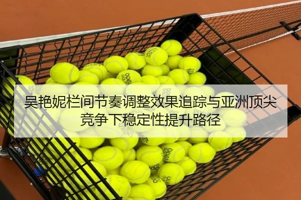 吴艳妮栏间节奏调整效果追踪与亚洲顶尖竞争下稳定性提升路径